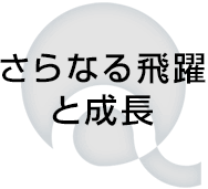 さらなる飛躍と成長